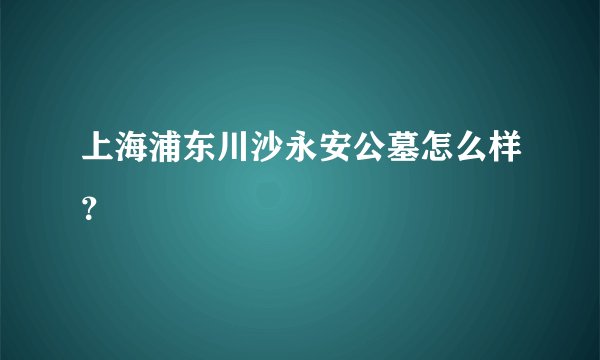 上海浦东川沙永安公墓怎么样？