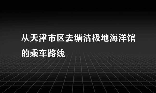 从天津市区去塘沽极地海洋馆的乘车路线