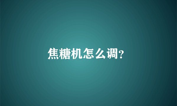 焦糖机怎么调？