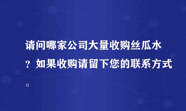 请问哪家公司大量收购丝瓜水？如果收购请留下您的联系方式。