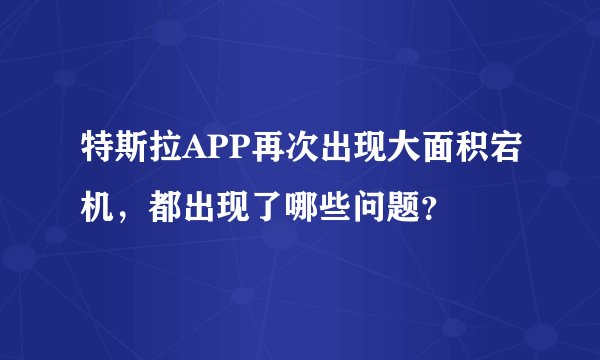 特斯拉APP再次出现大面积宕机，都出现了哪些问题？
