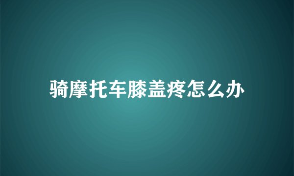 骑摩托车膝盖疼怎么办
