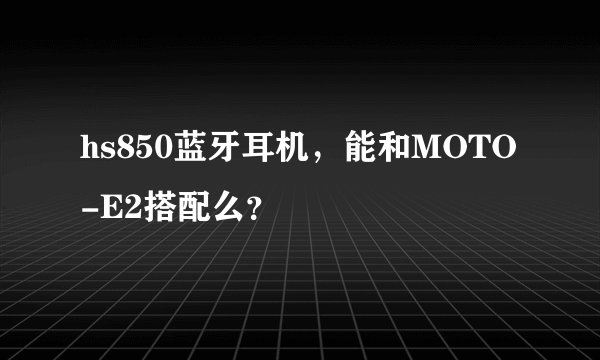 hs850蓝牙耳机，能和MOTO-E2搭配么？