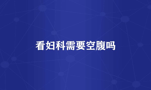 看妇科需要空腹吗