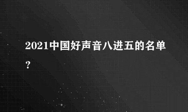2021中国好声音八进五的名单？