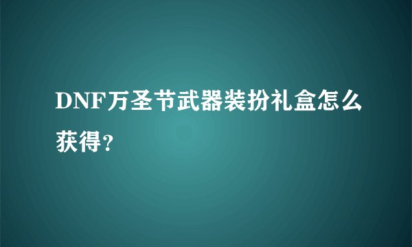 DNF万圣节武器装扮礼盒怎么获得？