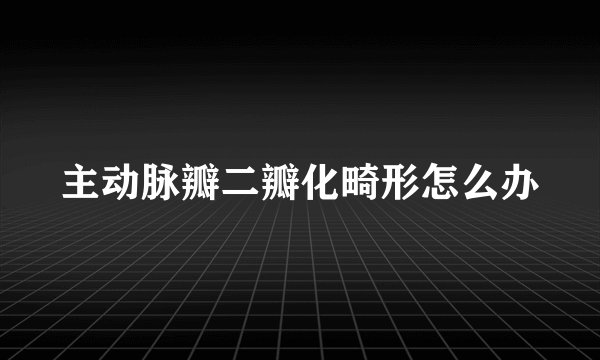 主动脉瓣二瓣化畸形怎么办