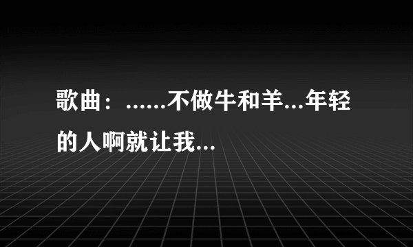 歌曲：......不做牛和羊...年轻的人啊就让我们就让我们就让我们一起互诉衷肠？是什么歌