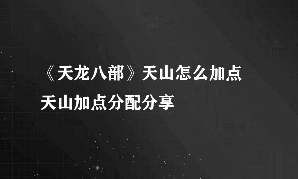 《天龙八部》天山怎么加点 天山加点分配分享
