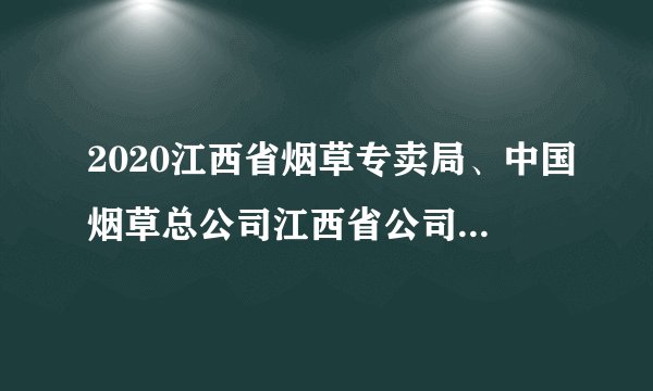2020江西省烟草专卖局、中国烟草总公司江西省公司招91人公告