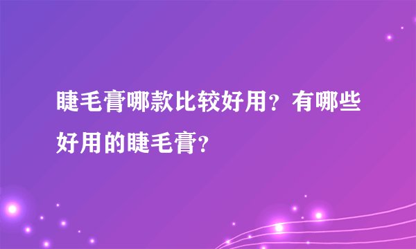 睫毛膏哪款比较好用？有哪些好用的睫毛膏？