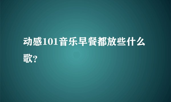 动感101音乐早餐都放些什么歌?