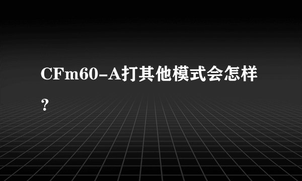 CFm60-A打其他模式会怎样？
