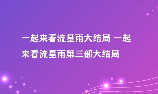 一起来看流星雨大结局 一起来看流星雨第三部大结局