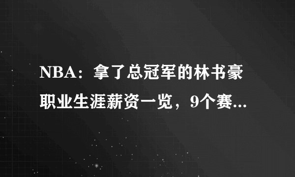 NBA：拿了总冠军的林书豪职业生涯薪资一览，9个赛季6500万美元