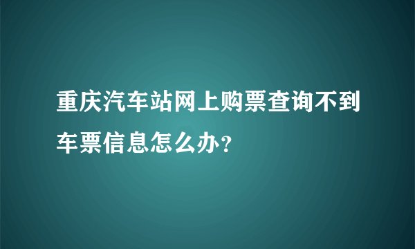 重庆汽车站网上购票查询不到车票信息怎么办？