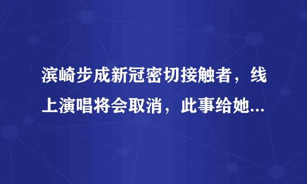 滨崎步成新冠密切接触者，线上演唱将会取消，此事给她造成了怎样的影响？