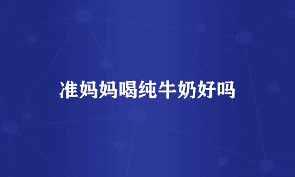 准妈妈喝纯牛奶好吗