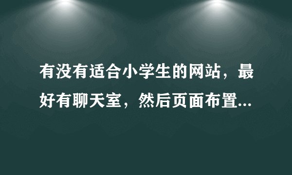 有没有适合小学生的网站，最好有聊天室，然后页面布置的比较精美，还有论坛（梦想中的）不知道有没有哦！