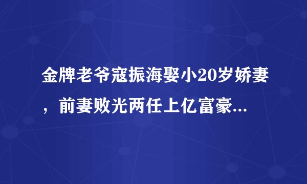 金牌老爷寇振海娶小20岁娇妻,前妻败光两任上亿富豪,8岁儿子已是演员!