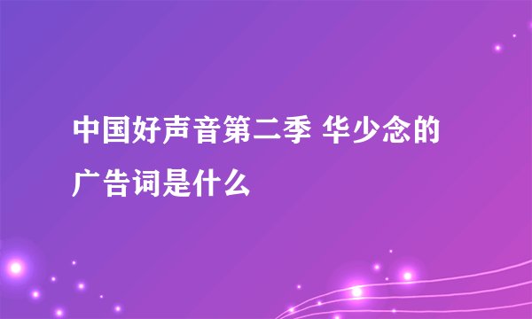 中国好声音第二季 华少念的广告词是什么