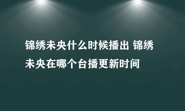 锦绣未央什么时候播出 锦绣未央在哪个台播更新时间