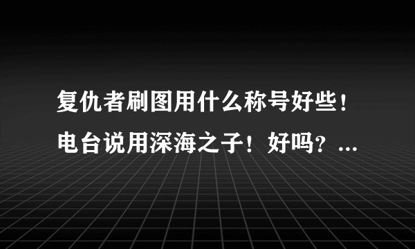 复仇者刷图用什么称号好些！电台说用深海之子！好吗？求大神帮忙！再就是现在复仇者可以觉醒了吗？