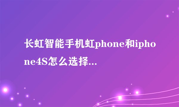长虹智能手机虹phone和iphone4S怎么选择和比较？