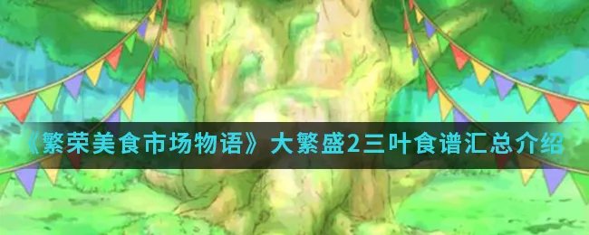 《繁荣美食市场物语》大繁盛2三叶食谱汇总介绍