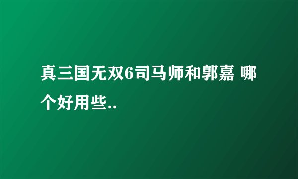 真三国无双6司马师和郭嘉 哪个好用些..