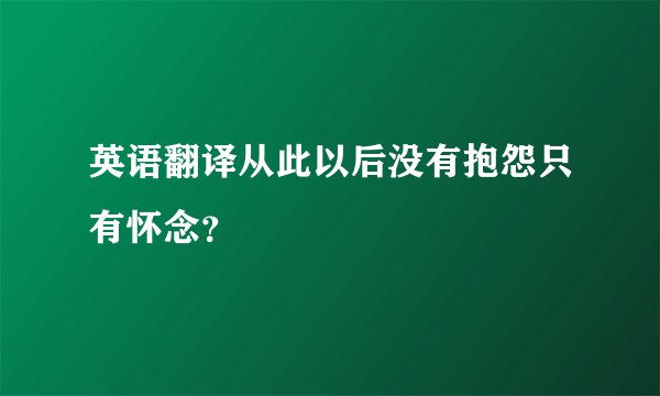 英语翻译从此以后没有抱怨只有怀念？