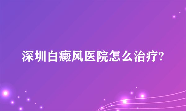 深圳白癜风医院怎么治疗?
