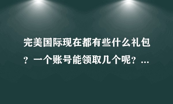 完美国际现在都有些什么礼包?一个账号能领取几个呢?请知道的大神们透露一下,小弟感激不尽!!!!!!