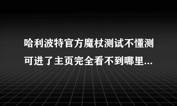 哈利波特官方魔杖测试不懂测可进了主页完全看不到哪里写测试求助