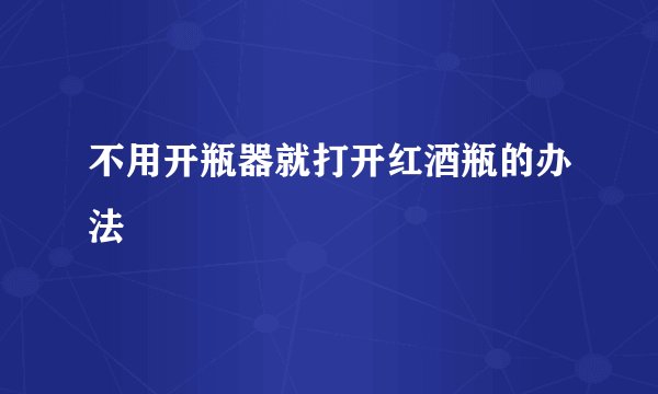 不用开瓶器就打开红酒瓶的办法