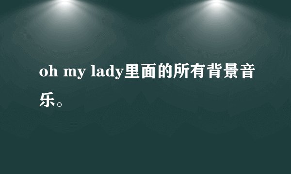 oh my lady里面的所有背景音乐。