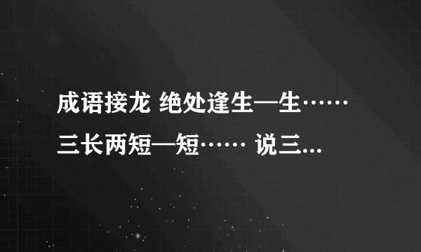 成语接龙 绝处逢生—生…… 三长两短—短…… 说三道四—四……(写5个)