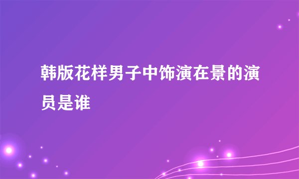 韩版花样男子中饰演在景的演员是谁