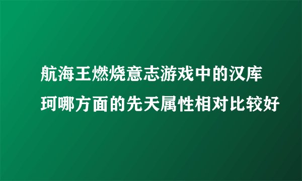 航海王燃烧意志游戏中的汉库珂哪方面的先天属性相对比较好