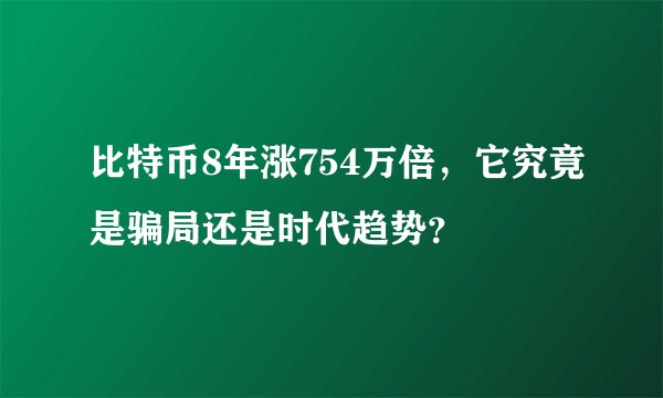 比特币8年涨754万倍，它究竟是骗局还是时代趋势？