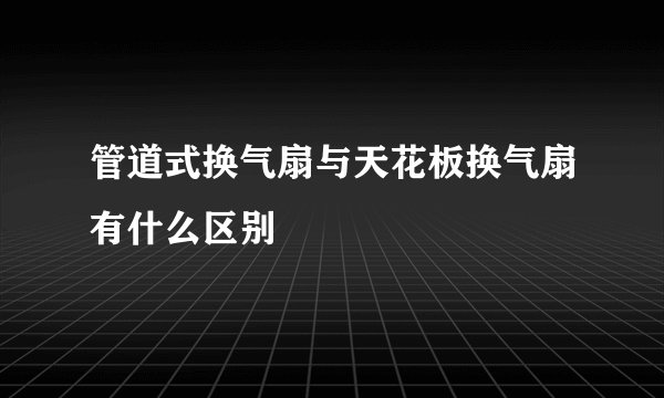 管道式换气扇与天花板换气扇有什么区别