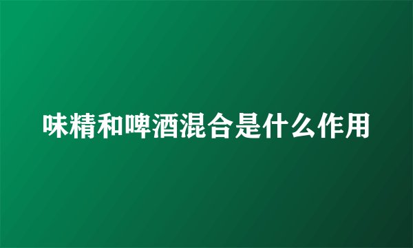 味精和啤酒混合是什么作用