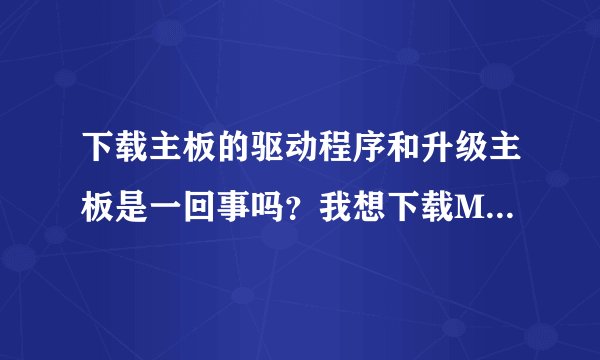 下载主板的驱动程序和升级主板是一回事吗？我想下载MSI KN72 Delta2(ms-6570E)这个驱程，有网址吗？