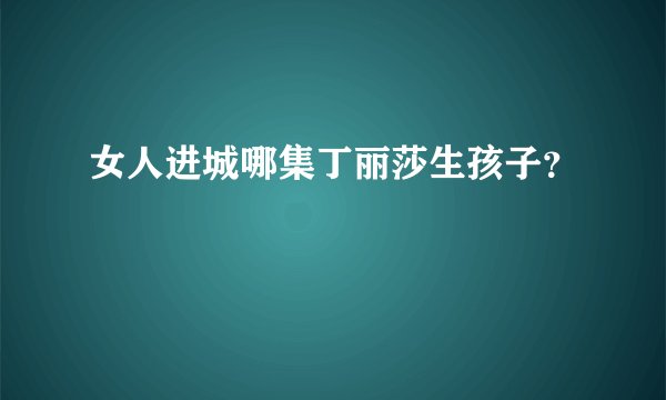 女人进城哪集丁丽莎生孩子？