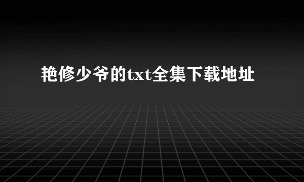 艳修少爷的txt全集下载地址