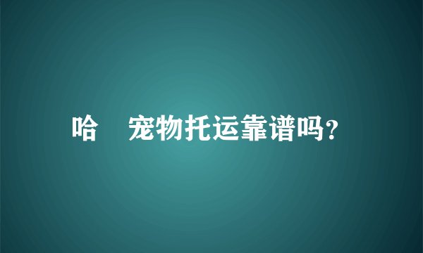 哈啰宠物托运靠谱吗？