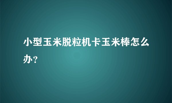 小型玉米脱粒机卡玉米棒怎么办？