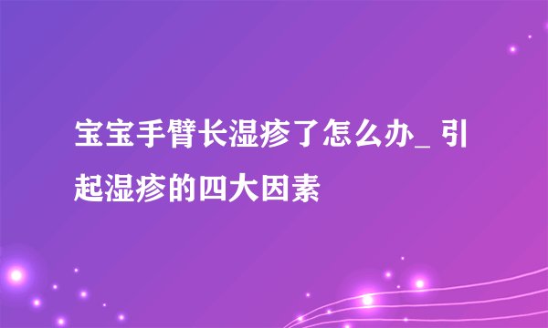 宝宝手臂长湿疹了怎么办_ 引起湿疹的四大因素