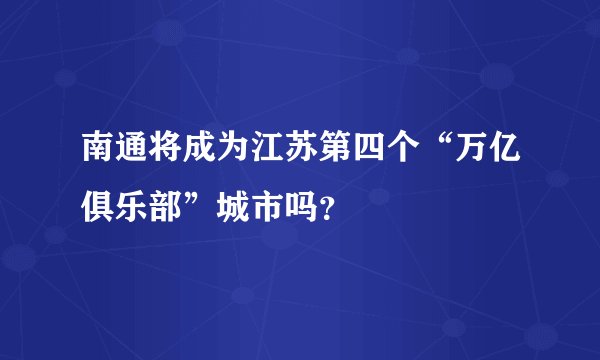 南通将成为江苏第四个“万亿俱乐部”城市吗？