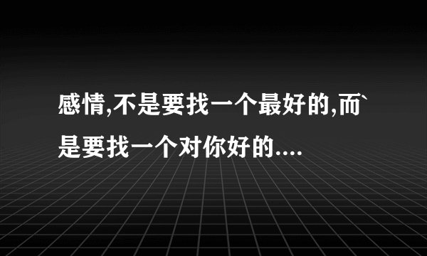 感情,不是要找一个最好的,而`是要找一个对你好的.请问歌名叫什么?谁唱的?